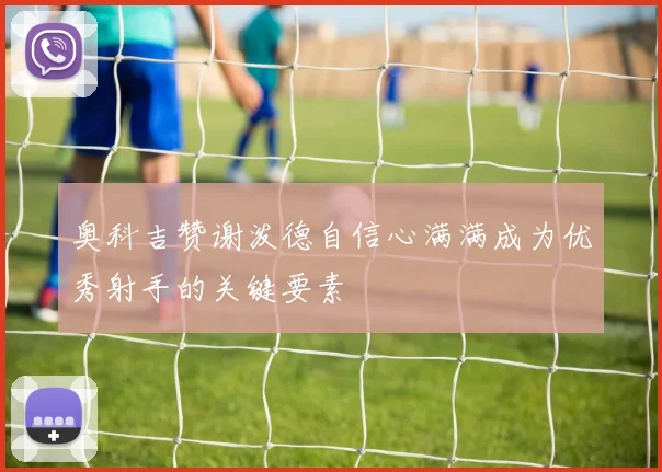 奥科吉赞谢泼德自信心满满成为优秀射手的关键要素