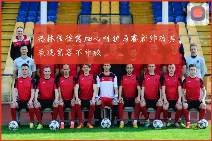 格林伍德需细心呵护马赛新帅对其表现宽容不计较