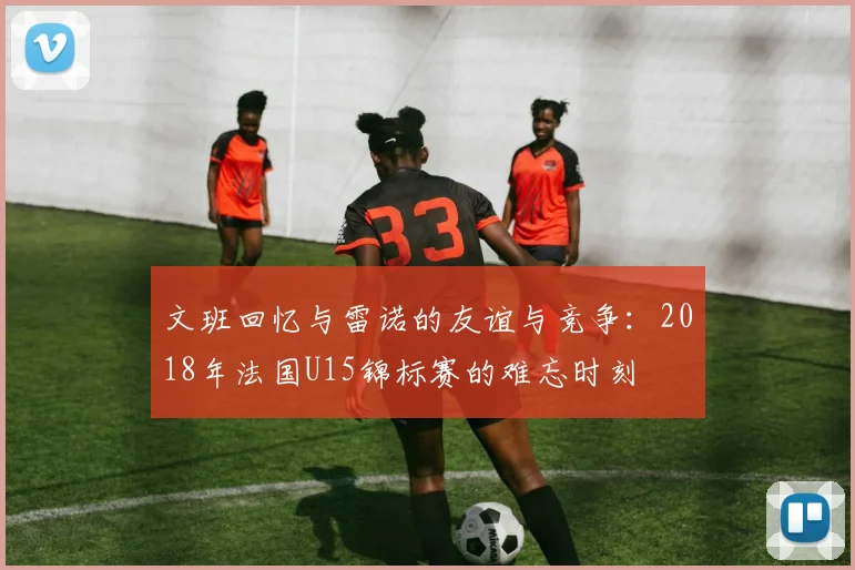 文班回忆与雷诺的友谊与竞争：2018年法国U15锦标赛的难忘时刻