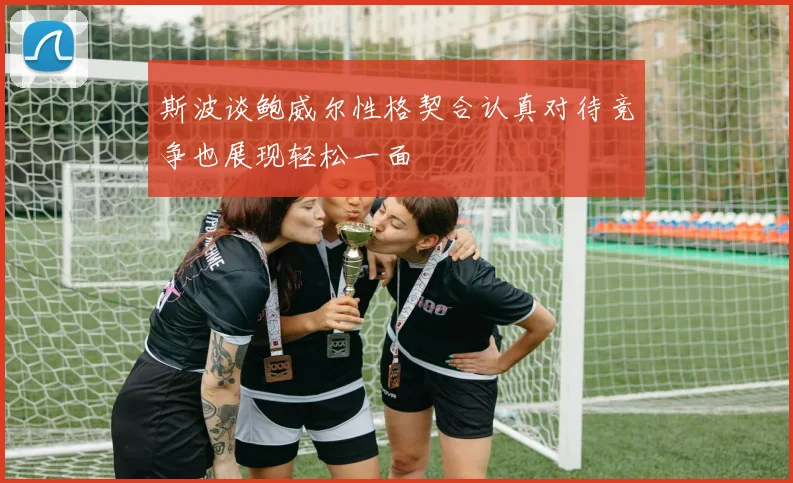 斯波谈鲍威尔性格契合认真对待竞争也展现轻松一面