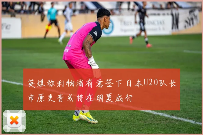 英媒称利物浦有意签下日本U20队长市原吏音或将在明夏成行