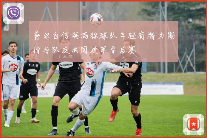 普尔自信满满称球队年轻有潜力期待与队友共同进军季后赛