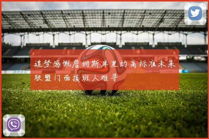 追梦感慨詹姆斯库里的高标准未来联盟门面接班人难寻