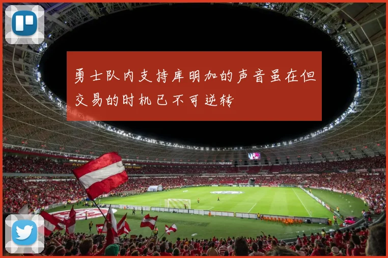 勇士队内支持库明加的声音虽在但交易的时机已不可逆转