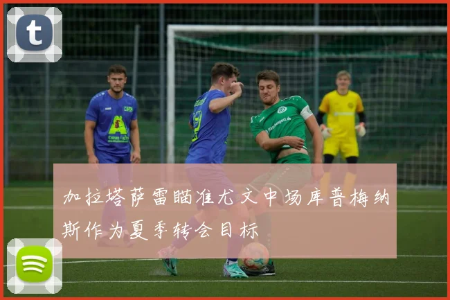 加拉塔萨雷瞄准尤文中场库普梅纳斯作为夏季转会目标