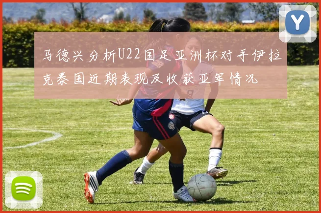 马德兴分析U22国足亚洲杯对手伊拉克泰国近期表现及收获亚军情况