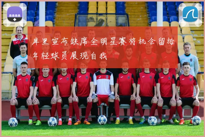 库里宣布缺席全明星赛将机会留给年轻球员展现自我