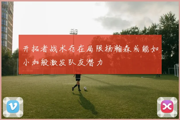 开拓者战术存在局限杨瀚森或能如小加般激发队友潜力