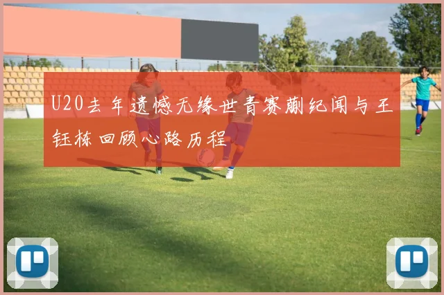 U20去年遗憾无缘世青赛蒯纪闻与王钰栋回顾心路历程